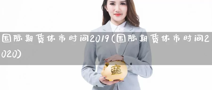 国际期货休市时间2019(国际期货休市时间2020)