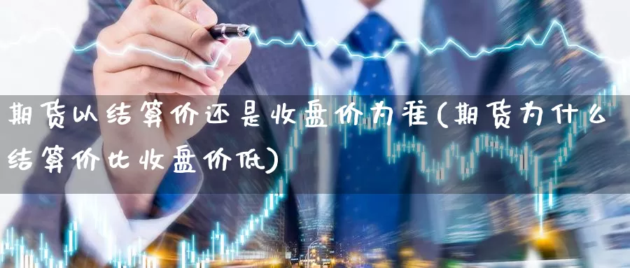 期货以结算价还是收盘价为准(期货为什么结算价比收盘价低)