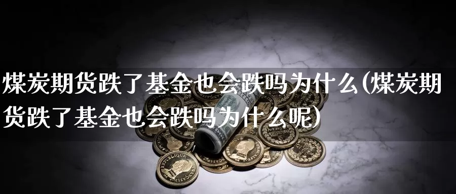 煤炭期货跌了基金也会跌吗为什么(煤炭期货跌了基金也会跌吗为什么呢)