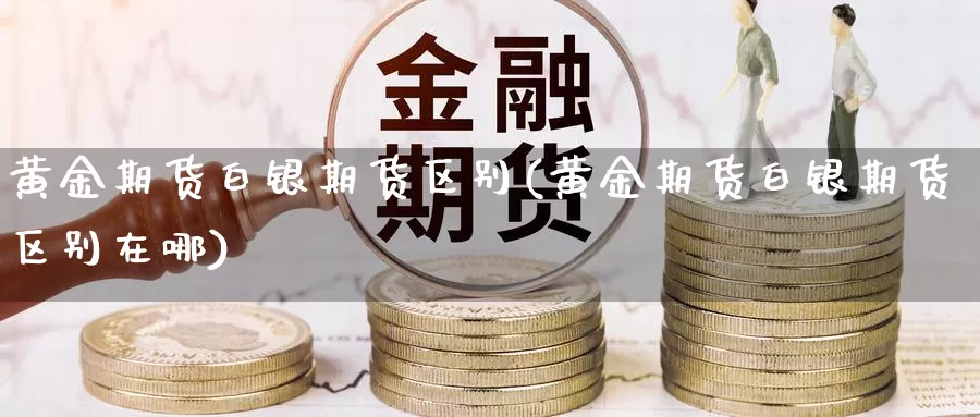 黄金期货白银期货区别(黄金期货白银期货区别在哪)