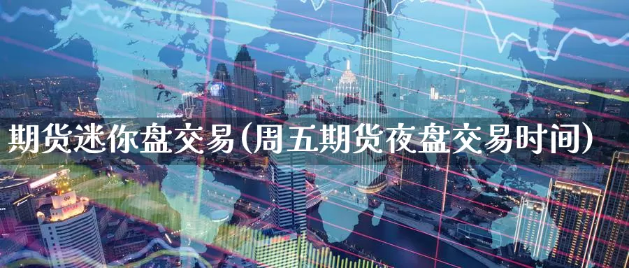 期货迷你盘交易(周五期货夜盘交易时间)