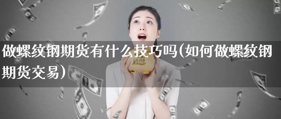 做螺纹钢期货有什么技巧吗(如何做螺纹钢期货交易)