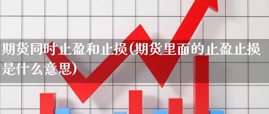 期货同时止盈和止损(期货里面的止盈止损是什么意思)