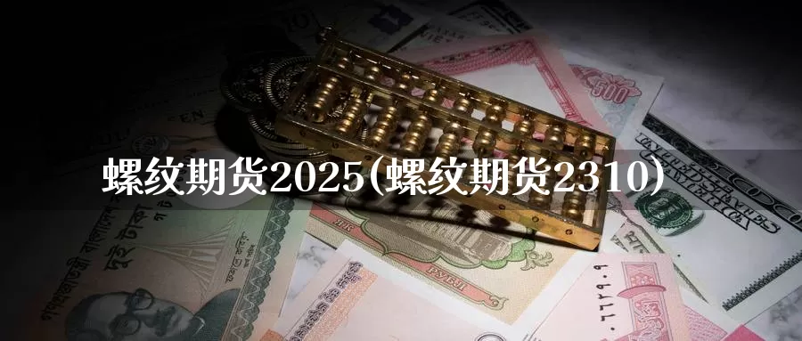 螺纹期货2025(螺纹期货2310)