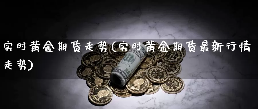 实时黄金期货走势(实时黄金期货最新行情走势)