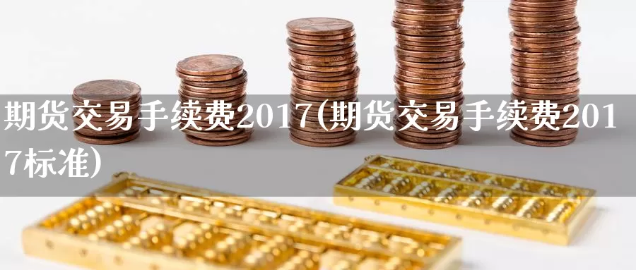 期货交易手续费2017(期货交易手续费2017标准)