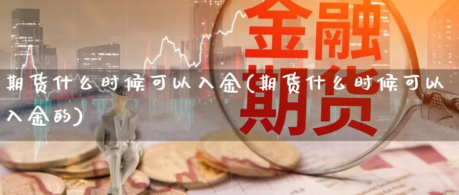 期货什么时候可以入金(期货什么时候可以入金的)