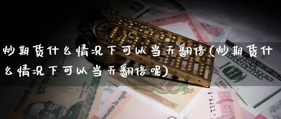 炒期货什么情况下可以当天翻倍(炒期货什么情况下可以当天翻倍呢)