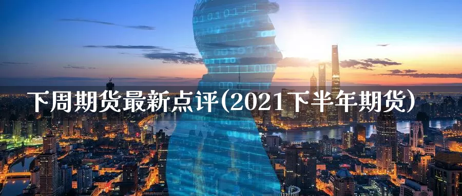 下周期货最新点评(2021下半年期货)