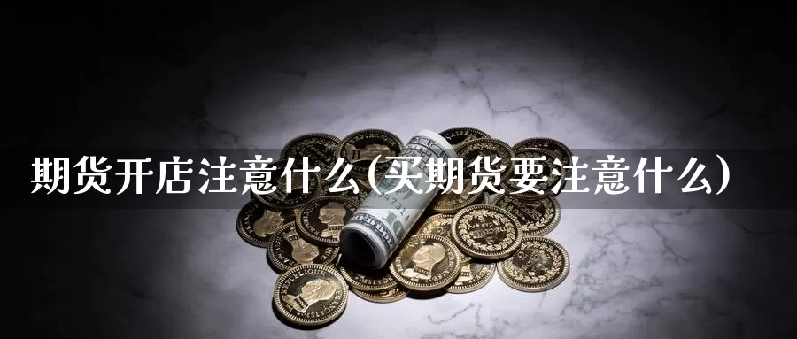 期货开店注意什么(买期货要注意什么)