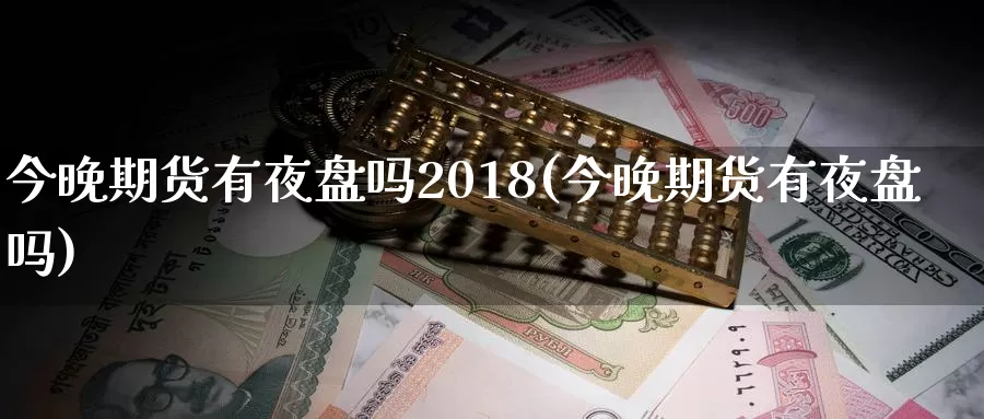 今晚期货有夜盘吗2018(今晚期货有夜盘吗)