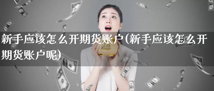 新手应该怎么开期货账户(新手应该怎么开期货账户呢)