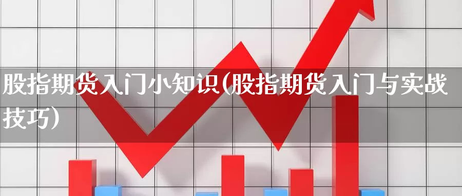 股指期货入门小知识(股指期货入门与实战技巧)