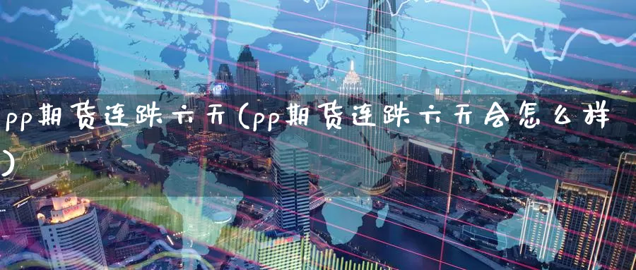 pp期货连跌六天(pp期货连跌六天会怎么样)