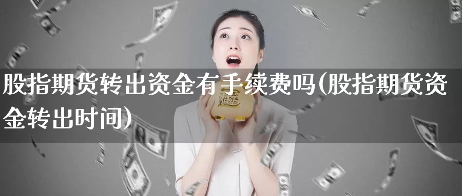 股指期货转出资金有手续费吗(股指期货资金转出时间)