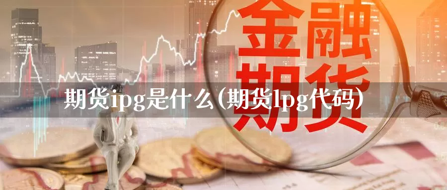 期货ipg是什么(期货lpg代码)