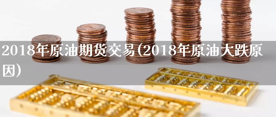 2018年原油期货交易(2018年原油大跌原因)