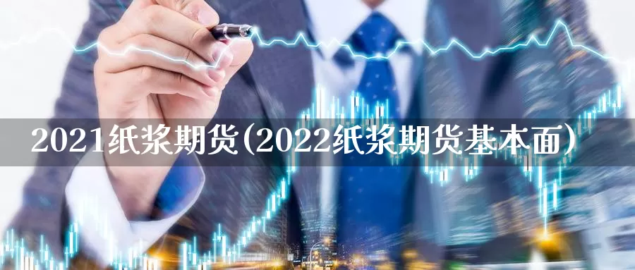 2021纸浆期货(2022纸浆期货基本面)