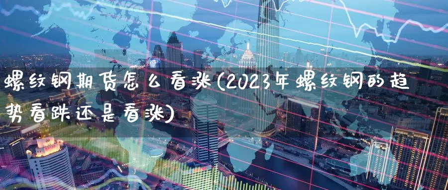 螺纹钢期货怎么看涨(2023年螺纹钢的趋势看跌还是看涨)