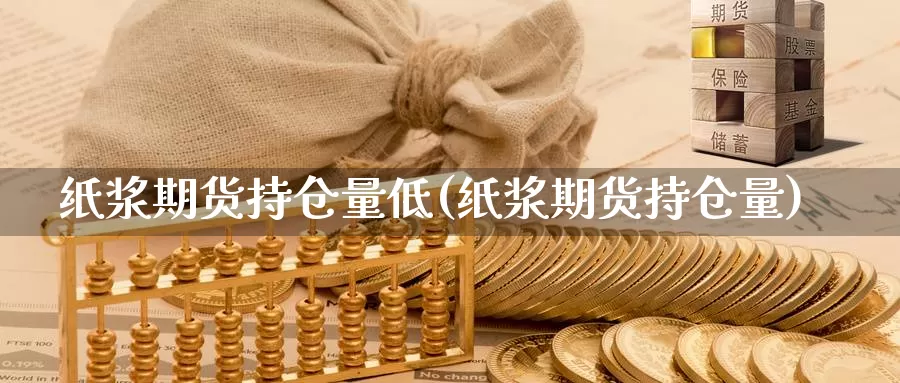 纸浆期货持仓量低(纸浆期货持仓量)