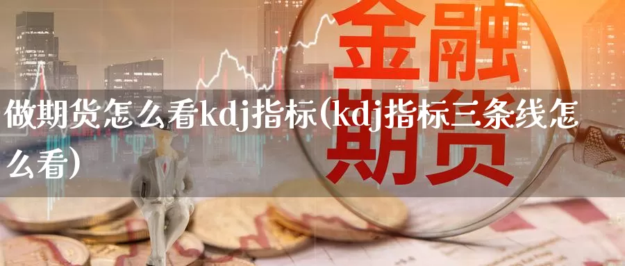 做期货怎么看kdj指标(kdj指标三条线怎么看)