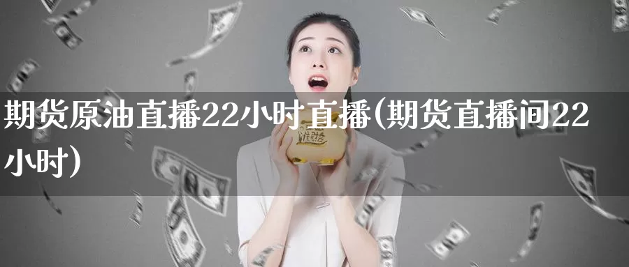 期货原油直播22小时直播(期货直播间22小时)