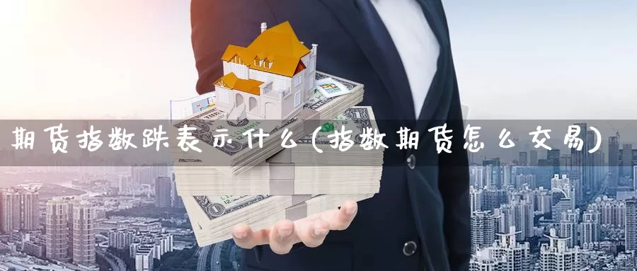 期货指数跌表示什么(指数期货怎么交易)