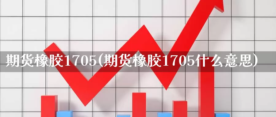 期货橡胶1705(期货橡胶1705什么意思)