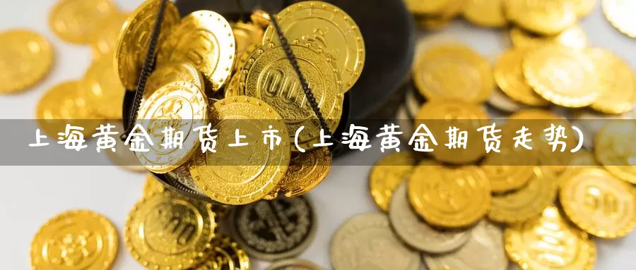 上海黄金期货上市(上海黄金期货走势)