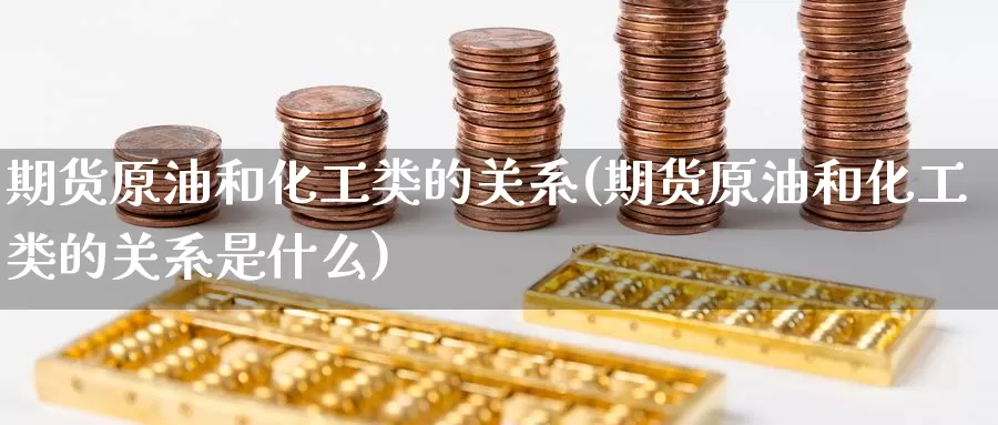 期货原油和化工类的关系(期货原油和化工类的关系是什么)