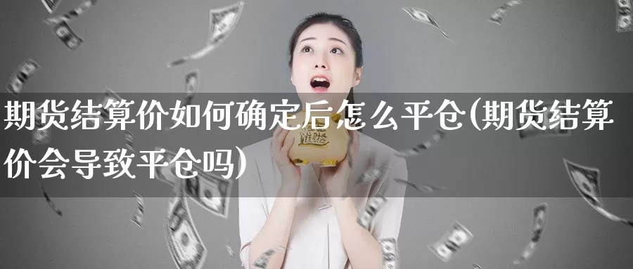 期货结算价如何确定后怎么平仓(期货结算价会导致平仓吗)