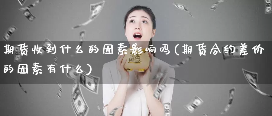 期货收到什么的因素影响吗(期货合约差价的因素有什么)