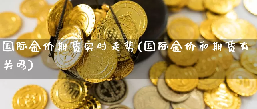 国际金价期货实时走势(国际金价和期货有关吗)