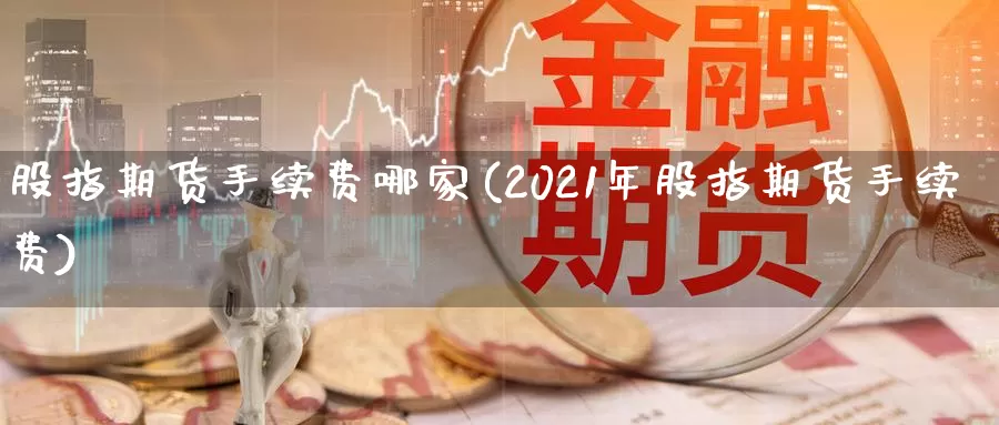 股指期货手续费哪家(2021年股指期货手续费)