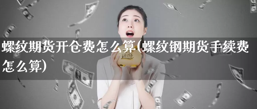 螺纹期货开仓费怎么算(螺纹钢期货手续费怎么算)