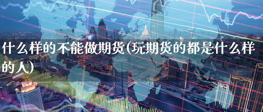 什么样的不能做期货(玩期货的都是什么样的人)