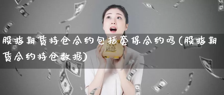 股指期货持仓合约包括套保合约吗(股指期货合约持仓数据)