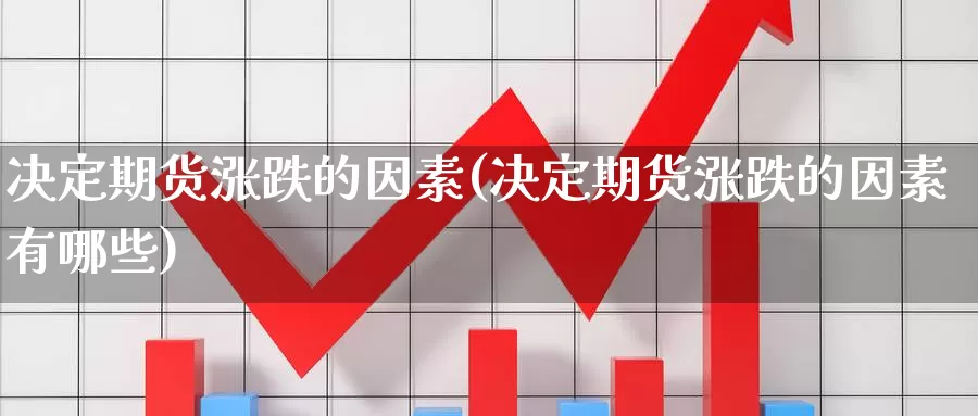 决定期货涨跌的因素(决定期货涨跌的因素有哪些)