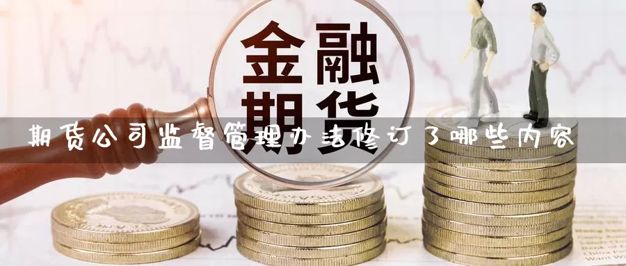 期货公司监督管理办法修订了哪些内容