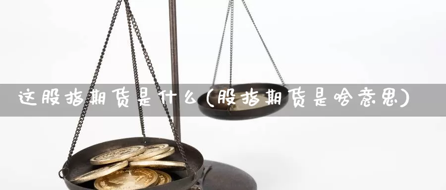 这股指期货是什么(股指期货是啥意思)