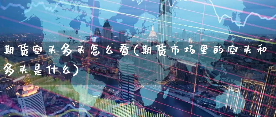 期货空头多头怎么看(期货市场里的空头和多头是什么)