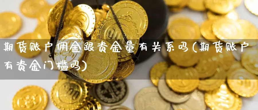 期货账户佣金跟资金量有关系吗(期货账户有资金门槛吗)