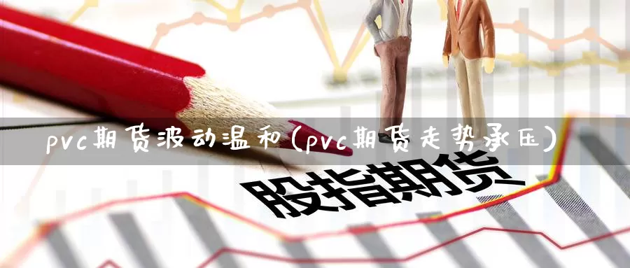 pvc期货波动温和(pvc期货走势承压)