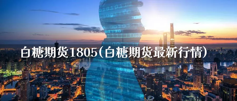 白糖期货1805(白糖期货最新行情)