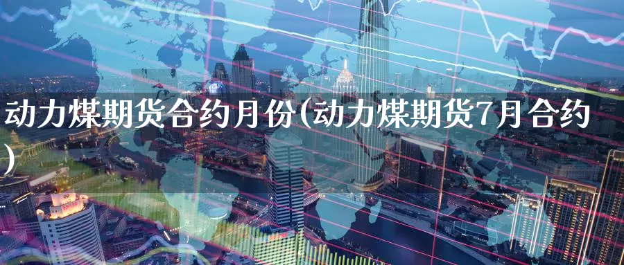 动力煤期货合约月份(动力煤期货7月合约)