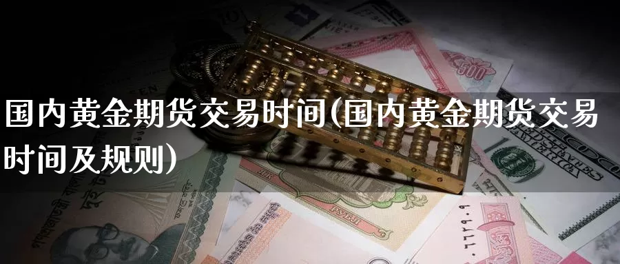 国内黄金期货交易时间(国内黄金期货交易时间及规则)