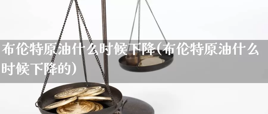 布伦特原油什么时候下降(布伦特原油什么时候下降的)