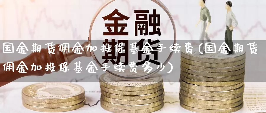 国金期货佣金加投保基金手续费(国金期货佣金加投保基金手续费多少)