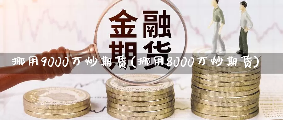 挪用9000万炒期货(挪用8000万炒期货)