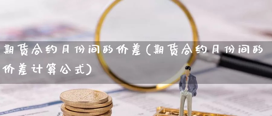 期货合约月份间的价差(期货合约月份间的价差计算公式)